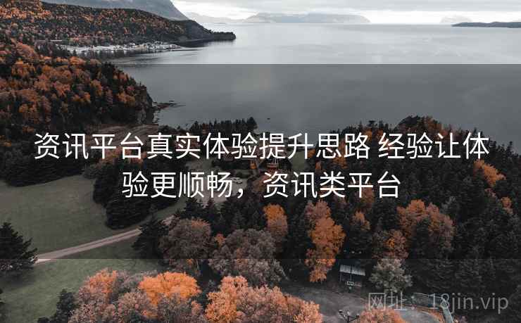 资讯平台真实体验提升思路 经验让体验更顺畅,资讯类平台 资讯平台真实体验提升思路 经验让体验更顺畅,资讯类平台