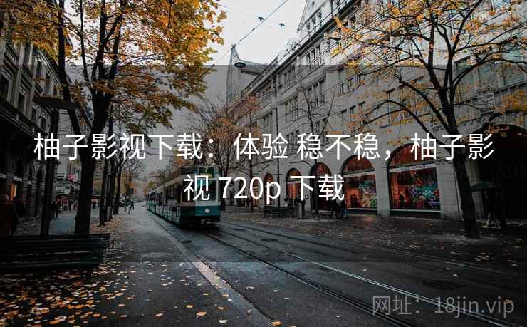 柚子影视下载:体验 稳不稳,柚子影视 720p 下载 柚子影视下载:体验 稳不稳,柚子影视 720p 下载