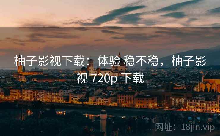 柚子影视下载:体验 稳不稳,柚子影视 720p 下载 柚子影视下载:体验 稳不稳,柚子影视 720p 下载