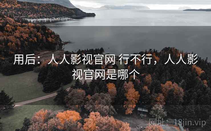 用后:人人影视官网 行不行,人人影视官网是哪个 用后:人人影视官网 行不行,人人影视官网是哪个