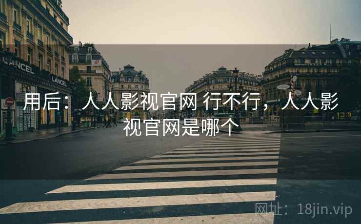 用后:人人影视官网 行不行,人人影视官网是哪个 用后:人人影视官网 行不行,人人影视官网是哪个
