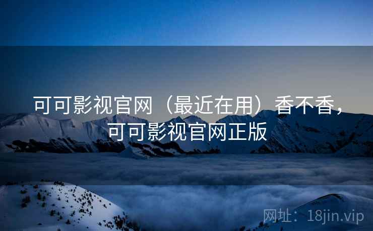 可可影视官网(最近在用)香不香,可可影视官网正版 可可影视官网(最近在用)香不香,可可影视官网正版