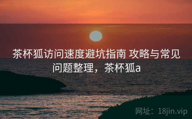 茶杯狐访问速度避坑指南 攻略与常见问题整理,茶杯狐a 茶杯狐访问速度避坑指南 攻略与常见问题整理,茶杯狐a