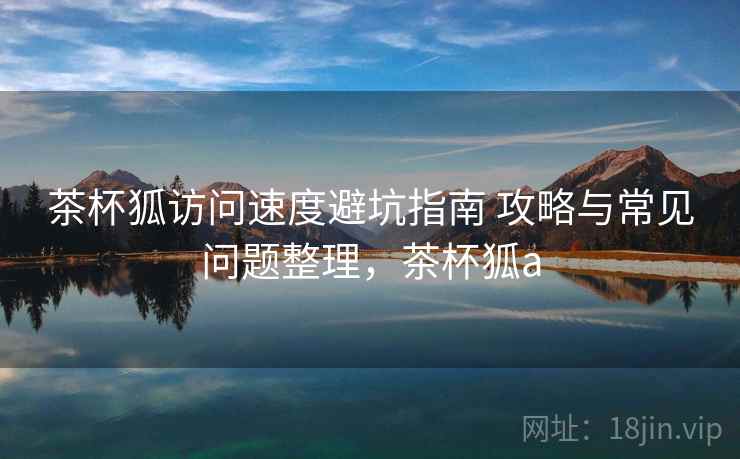 茶杯狐访问速度避坑指南 攻略与常见问题整理,茶杯狐a 茶杯狐访问速度避坑指南 攻略与常见问题整理,茶杯狐a