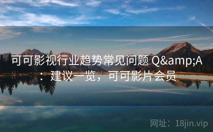 可可影视行业趋势常见问题 Q&A：建议一览，可可影片会员