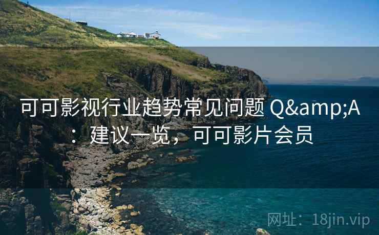 可可影视行业趋势常见问题 Q&A：建议一览，可可影片会员