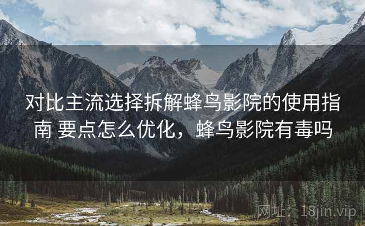 对比主流选择拆解蜂鸟影院的使用指南 要点怎么优化,蜂鸟影院有毒吗 对比主流选择拆解蜂鸟影院的使用指南 要点怎么优化,蜂鸟影院有毒吗