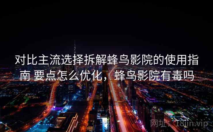 对比主流选择拆解蜂鸟影院的使用指南 要点怎么优化,蜂鸟影院有毒吗 对比主流选择拆解蜂鸟影院的使用指南 要点怎么优化,蜂鸟影院有毒吗