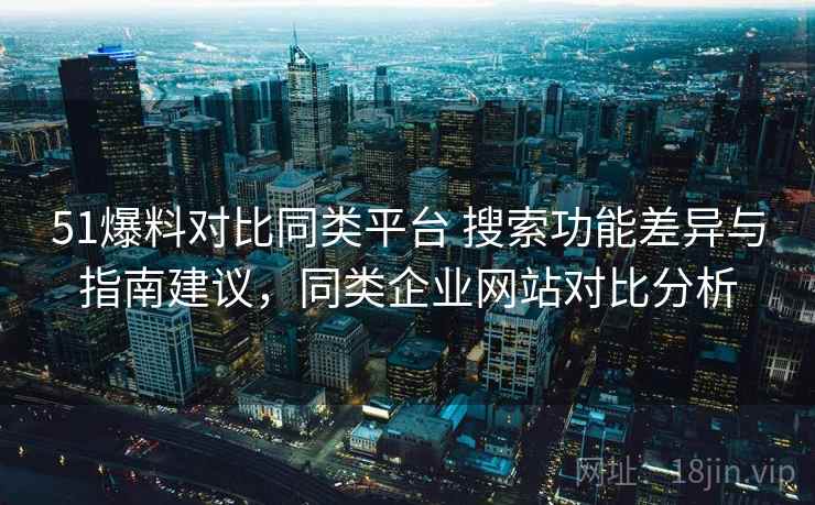51爆料对比同类平台 搜索功能差异与指南建议,同类企业网站对比分析 51爆料对比同类平台 搜索功能差异与指南建议,同类企业网站对比分析