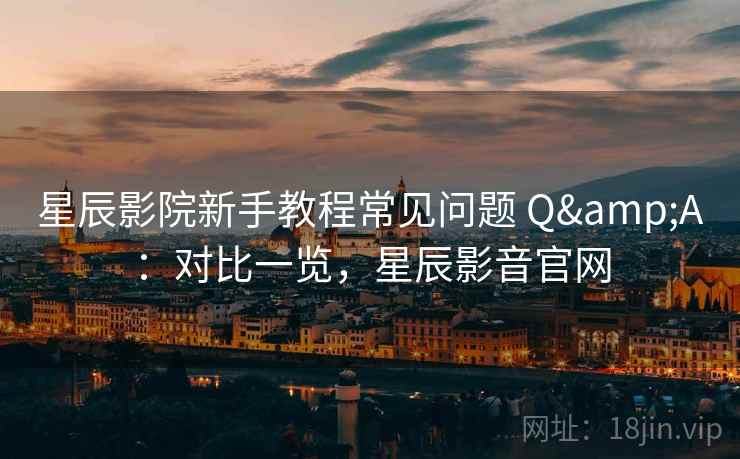 星辰影院新手教程常见问题 Q&A:对比一览,星辰影音官网 星辰影院新手教程常见问题 Q&A:对比一览,星辰影音官网