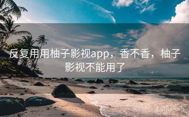 反复用用柚子影视app,香不香,柚子影视不能用了 反复用用柚子影视app,香不香,柚子影视不能用了