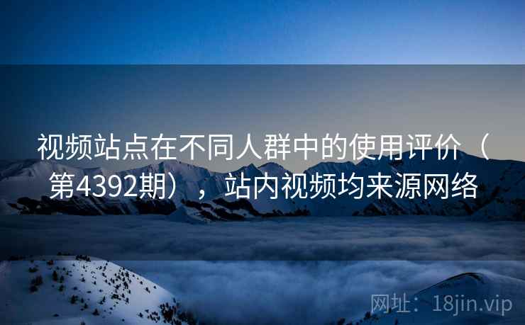 视频站点在不同人群中的使用评价（第4392期），站内视频均来源网络
