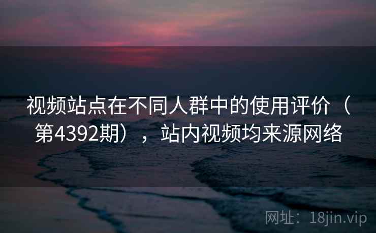 视频站点在不同人群中的使用评价（第4392期），站内视频均来源网络