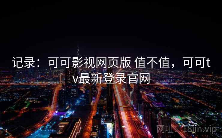 记录：可可影视网页版 值不值，可可tv最新登录官网