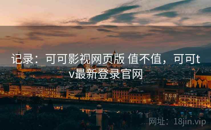 记录：可可影视网页版 值不值，可可tv最新登录官网