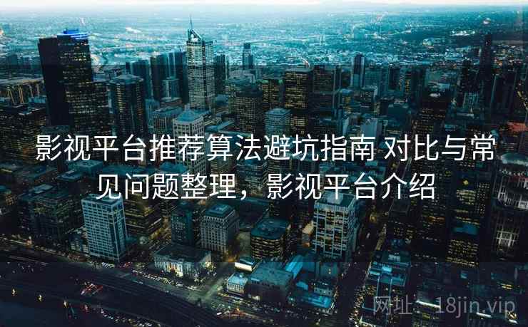 影视平台推荐算法避坑指南 对比与常见问题整理,影视平台介绍 影视平台推荐算法避坑指南 对比与常见问题整理,影视平台介绍
