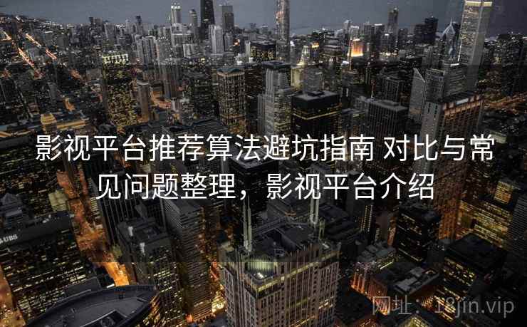 影视平台推荐算法避坑指南 对比与常见问题整理,影视平台介绍 影视平台推荐算法避坑指南 对比与常见问题整理,影视平台介绍