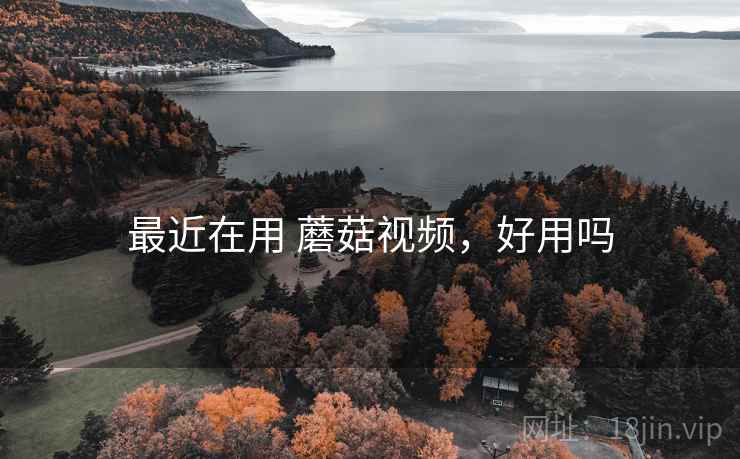 最近在用 蘑菇视频,好用吗 最近在用 蘑菇视频,好用吗
