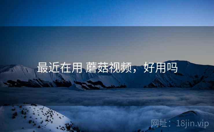最近在用 蘑菇视频,好用吗 最近在用 蘑菇视频,好用吗