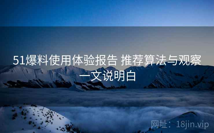 51爆料使用体验报告 推荐算法与观察一文说明白