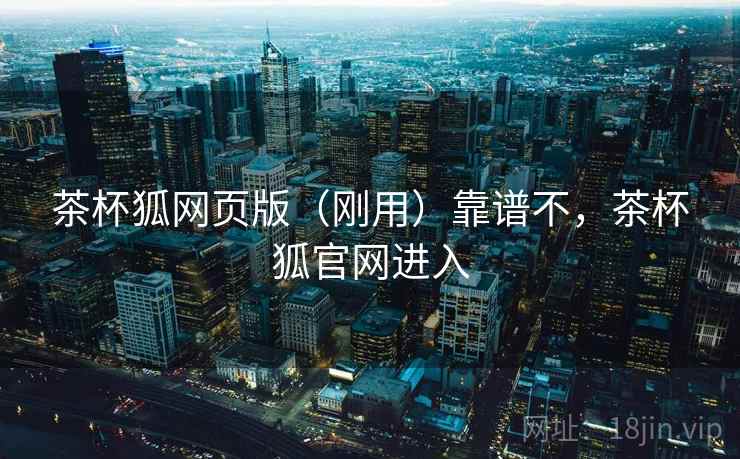 茶杯狐网页版(刚用)靠谱不,茶杯狐官网进入 茶杯狐网页版(刚用)靠谱不,茶杯狐官网进入