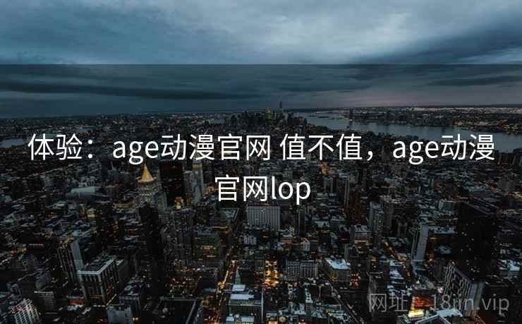 体验：age动漫官网 值不值，age动漫官网lop
