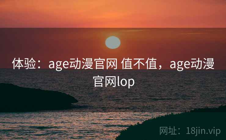 体验：age动漫官网 值不值，age动漫官网lop