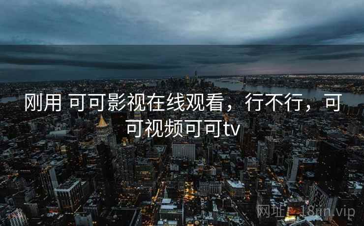 刚用 可可影视在线观看,行不行,可可视频可可tv 刚用 可可影视在线观看,行不行,可可视频可可tv