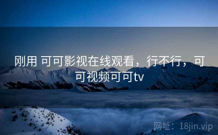 刚用 可可影视在线观看,行不行,可可视频可可tv 刚用 可可影视在线观看,行不行,可可视频可可tv