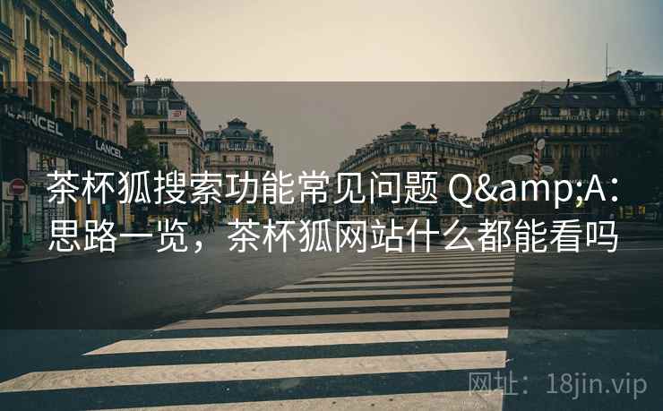 茶杯狐搜索功能常见问题 Q&A:思路一览,茶杯狐网站什么都能看吗 茶杯狐搜索功能常见问题 Q&A:思路一览,茶杯狐网站什么都能看吗