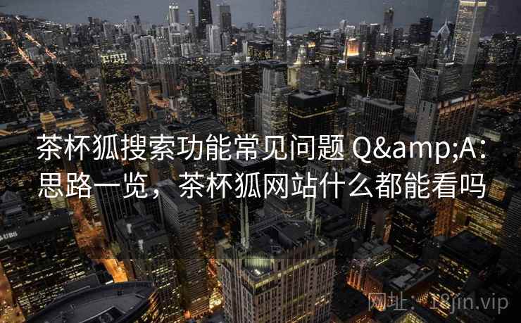茶杯狐搜索功能常见问题 Q&A:思路一览,茶杯狐网站什么都能看吗 茶杯狐搜索功能常见问题 Q&A:思路一览,茶杯狐网站什么都能看吗