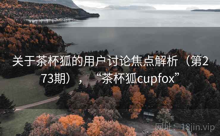 关于茶杯狐的用户讨论焦点解析(第273期),“茶杯狐cupfox” 关于茶杯狐的用户讨论焦点解析(第273期),“茶杯狐cupfox”