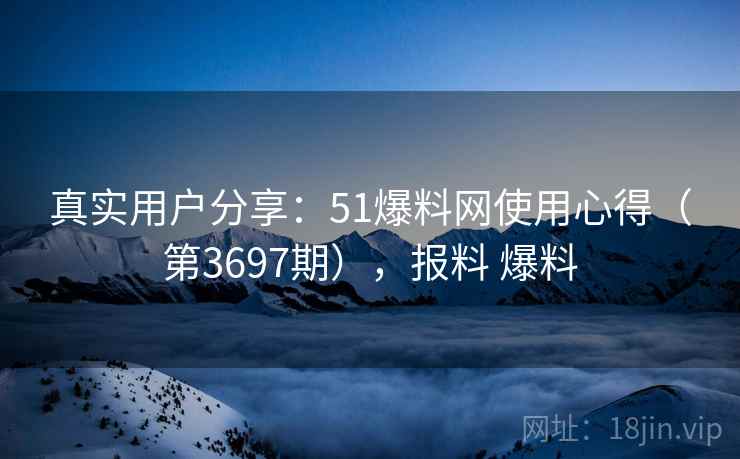真实用户分享:51爆料网使用心得(第3697期),报料 爆料 真实用户分享:51爆料网使用心得(第3697期),报料 爆料