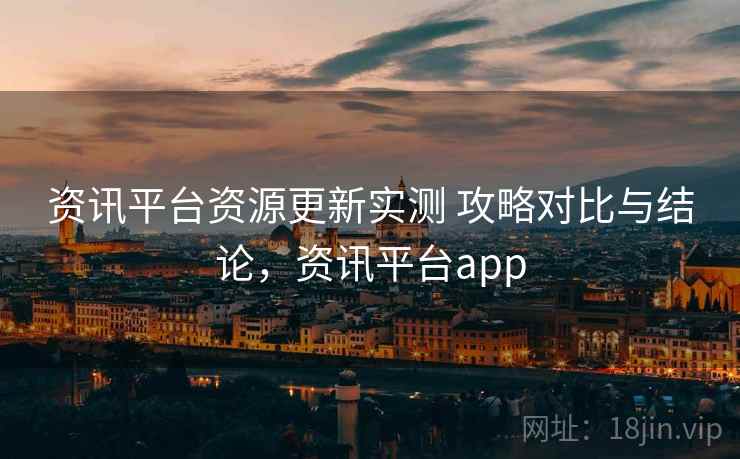 资讯平台资源更新实测 攻略对比与结论,资讯平台app 资讯平台资源更新实测 攻略对比与结论,资讯平台app