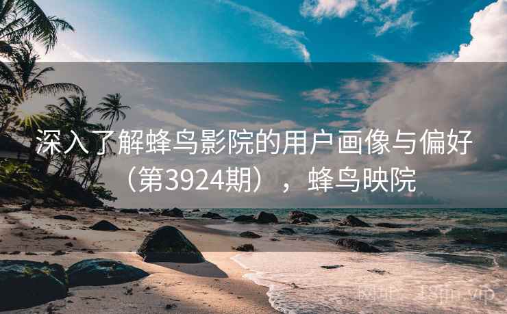 深入了解蜂鸟影院的用户画像与偏好(第3924期),蜂鸟映院 深入了解蜂鸟影院的用户画像与偏好(第3924期),蜂鸟映院