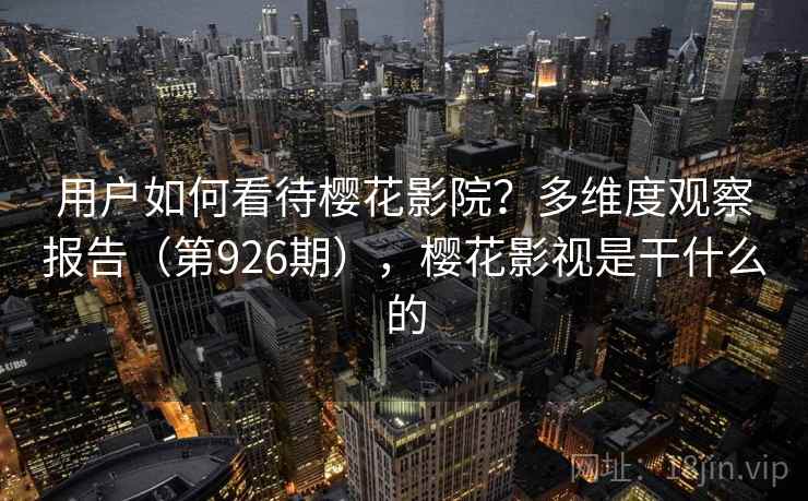 用户如何看待樱花影院?多维度观察报告(第926期),樱花影视是干什么的 用户如何看待樱花影院?多维度观察报告(第926期),樱花影视是干什么的