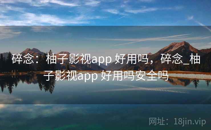 碎念:柚子影视app 好用吗,碎念_柚子影视app 好用吗安全吗 碎念:柚子影视app 好用吗,碎念_柚子影视app 好用吗安全吗