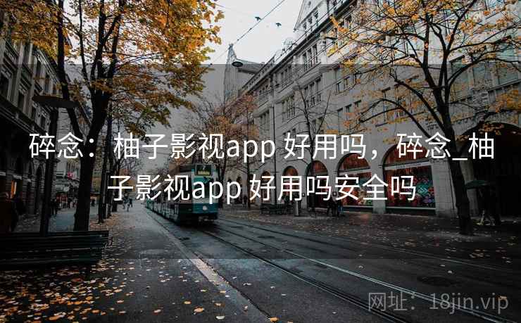 碎念:柚子影视app 好用吗,碎念_柚子影视app 好用吗安全吗 碎念:柚子影视app 好用吗,碎念_柚子影视app 好用吗安全吗