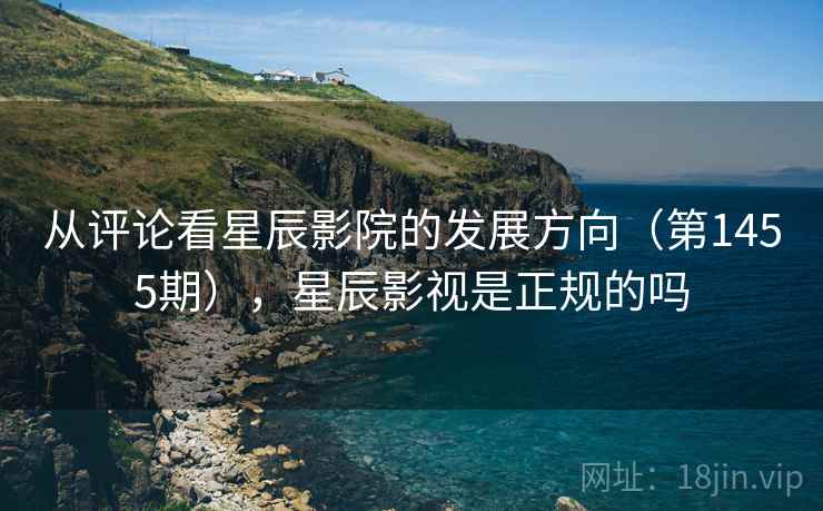 从评论看星辰影院的发展方向(第1455期),星辰影视是正规的吗 从评论看星辰影院的发展方向(第1455期),星辰影视是正规的吗