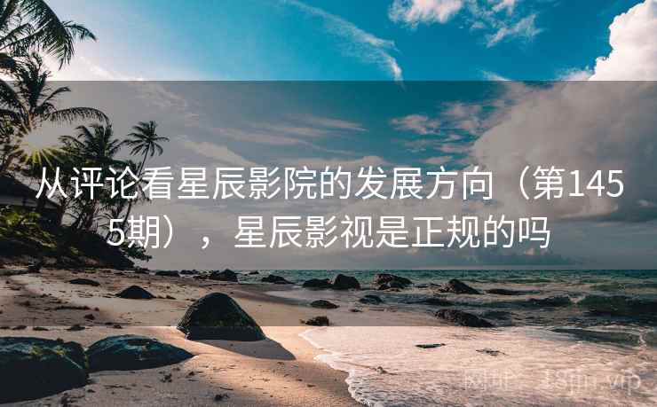 从评论看星辰影院的发展方向(第1455期),星辰影视是正规的吗 从评论看星辰影院的发展方向(第1455期),星辰影视是正规的吗