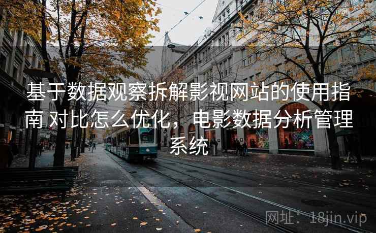 基于数据观察拆解影视网站的使用指南 对比怎么优化,电影数据分析管理系统 基于数据观察拆解影视网站的使用指南 对比怎么优化,电影数据分析管理系统