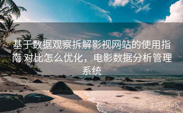 基于数据观察拆解影视网站的使用指南 对比怎么优化,电影数据分析管理系统 基于数据观察拆解影视网站的使用指南 对比怎么优化,电影数据分析管理系统
