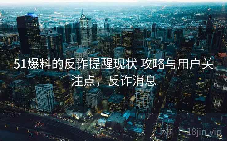 51爆料的反诈提醒现状 攻略与用户关注点,反诈消息 51爆料的反诈提醒现状 攻略与用户关注点,反诈消息