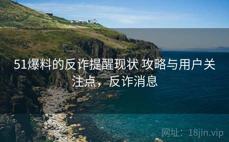 51爆料的反诈提醒现状 攻略与用户关注点,反诈消息 51爆料的反诈提醒现状 攻略与用户关注点,反诈消息