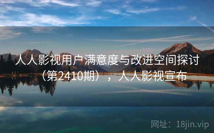 人人影视用户满意度与改进空间探讨(第2410期),人人影视宣布 人人影视用户满意度与改进空间探讨(第2410期),人人影视宣布