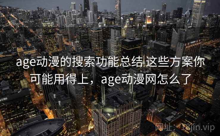 age动漫的搜索功能总结 这些方案你可能用得上,age动漫网怎么了 age动漫的搜索功能总结 这些方案你可能用得上,age动漫网怎么了