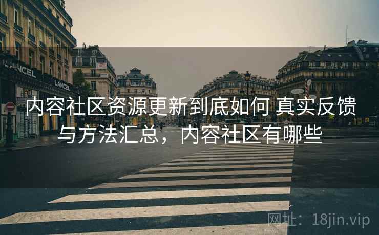 内容社区资源更新到底如何 真实反馈与方法汇总,内容社区有哪些 内容社区资源更新到底如何 真实反馈与方法汇总,内容社区有哪些