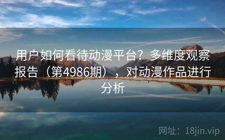 用户如何看待动漫平台？多维度观察报告（第4986期），对动漫作品进行分析