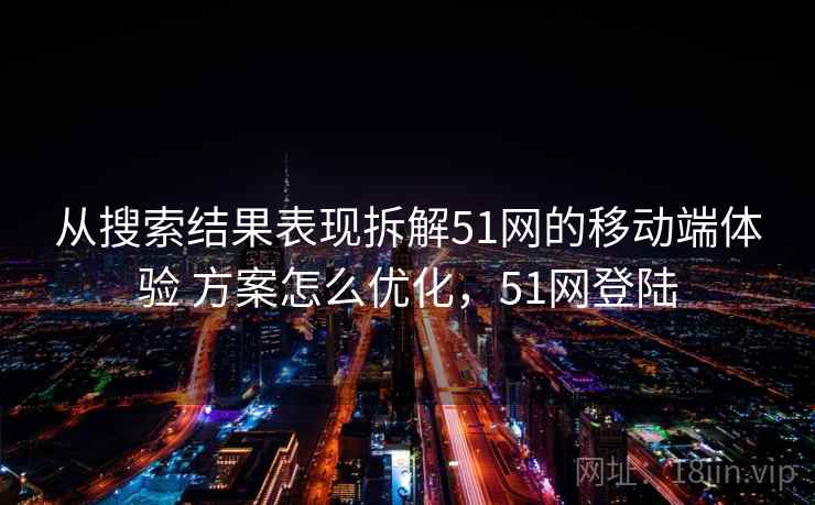 从搜索结果表现拆解51网的移动端体验 方案怎么优化,51网登陆 从搜索结果表现拆解51网的移动端体验 方案怎么优化,51网登陆