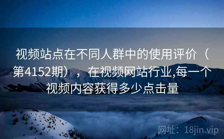 视频站点在不同人群中的使用评价(第4152期),在视频网站行业,每一个视频内容获得多少点击量 视频站点在不同人群中的使用评价(第4152期),在视频网站行业,每一个视频内容获得多少点击量